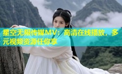 星空无限传媒MV：高清在线播放，多元视频资源任你享