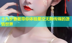 十九岁香菱带你体验星空无限传媒的激情世界