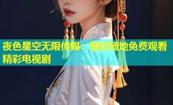 夜色星空无限传媒：随时随地免费观看精彩电视剧