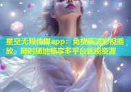 星空无限传媒app：免费高清影视播放，随时随地畅享多平台影视资源