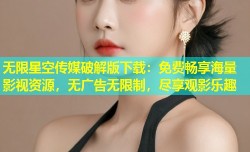 无限星空传媒破解版下载：免费畅享海量影视资源，无广告无限制，尽享观影乐趣