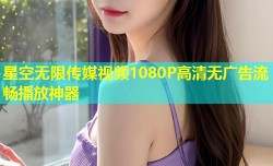 星空无限传媒视频1080P高清无广告流畅播放神器