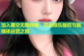 加入星空无限传媒，开启娱乐版权与新媒体运营之旅
