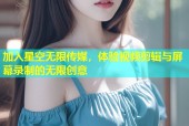加入星空无限传媒，体验视频剪辑与屏幕录制的无限创意