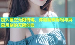 加入星空无限传媒，体验视频剪辑与屏幕录制的无限创意
