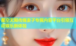 星空无限传媒妻子专属内容平台引领互动娱乐新体验