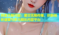 探索无限可能：星空无限传媒，创新视听盛宴与多元娱乐内容平台