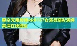 星空无限传媒xk8157女演员精彩演绎高清在线播放