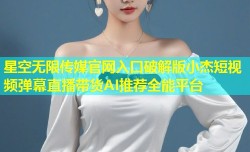 星空无限传媒官网入口破解版小杰短视频弹幕直播带货AI推荐全能平台
