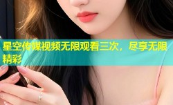 星空传媒视频无限观看三次，尽享无限精彩