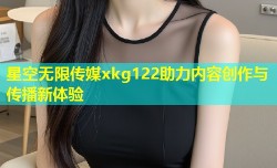 星空无限传媒xkg122助力内容创作与传播新体验