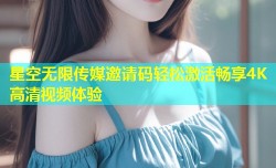 星空无限传媒邀请码轻松激活畅享4K高清视频体验