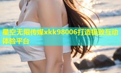 星空无限传媒xkk98006打造极致互动体验平台