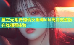 星空无限传媒倩女幽魂kiki高清完整版在线观看体验