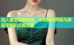 加入星空无限传媒，体验视频剪辑与屏幕录制的无限乐趣