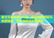 星空无限传媒iOS版：超清视频剪辑与录屏神器，轻松创作精彩短视频