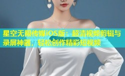 星空无限传媒iOS版：超清视频剪辑与录屏神器，轻松创作精彩短视频
