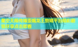 星空无限传媒歪嘴龙王赘婿平台精彩剧情尽享点击即看