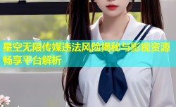 星空无限传媒违法风险揭秘与影视资源畅享平台解析