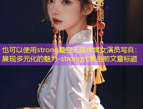 strong星空无限传媒女演员写真：展现多元化的魅力-strong  第1张