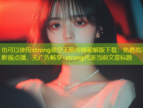 strong星空无限传媒破解版下载：免费高清影视点播，无广告畅享-strong  第2张