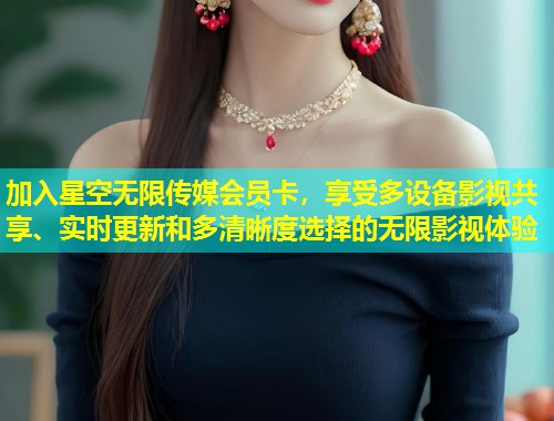 加入星空无限传媒会员卡，享受多设备影视共享、实时更新和多清晰度选择的无限影视体验  第1张
