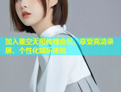 加入星空无限传媒会员，享受高清录屏、个性化娱乐体验  第1张