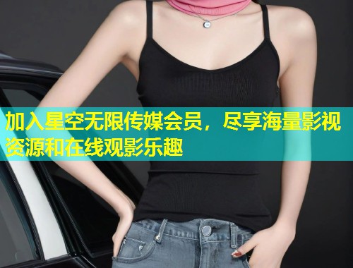 加入星空无限传媒会员，尽享海量影视资源和在线观影乐趣  第2张
