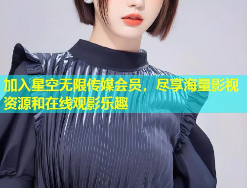 加入星空无限传媒会员，尽享海量影视资源和在线观影乐趣  第1张