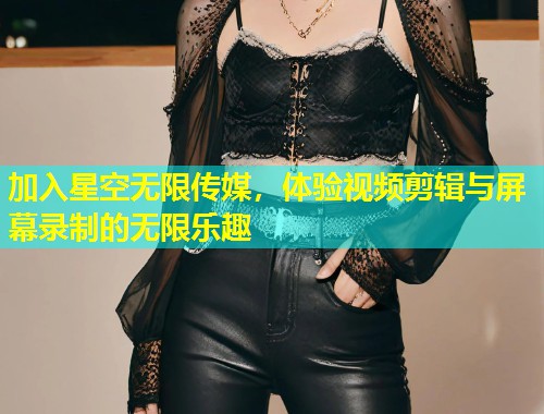 加入星空无限传媒，体验视频剪辑与屏幕录制的无限乐趣  第2张