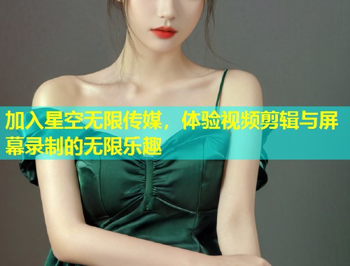 加入星空无限传媒，体验视频剪辑与屏幕录制的无限乐趣  第1张
