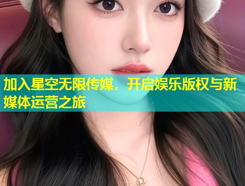 加入星空无限传媒，开启娱乐版权与新媒体运营之旅  第1张