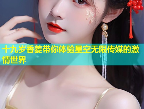 十九岁香菱带你体验星空无限传媒的激情世界  第1张