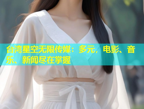 台湾星空无限传媒：多元，电影、音乐、新闻尽在掌握  第2张
