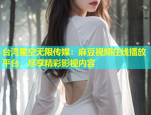 台湾星空无限传媒：麻豆视频在线播放平台，尽享精彩影视内容  第1张