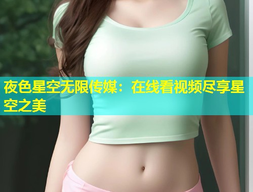 夜色星空无限传媒：在线看视频尽享星空之美  第2张