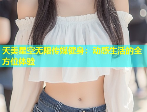 天美星空无限传媒健身：动感生活的全方位体验  第1张