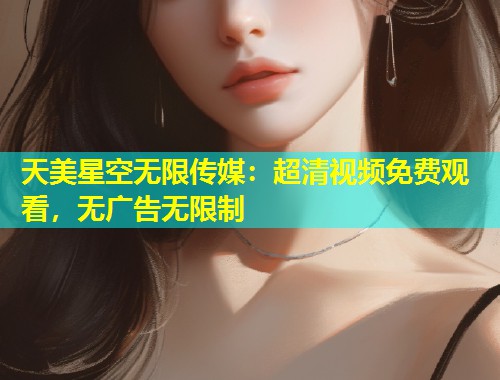 天美星空无限传媒：超清视频免费观看，无广告无限制  第1张