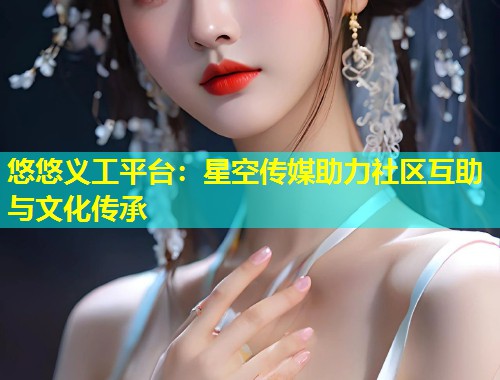 悠悠义工平台：星空传媒助力社区互助与文化传承  第1张
