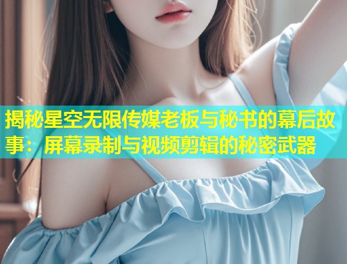 揭秘星空无限传媒老板与秘书的幕后故事：屏幕录制与视频剪辑的秘密武器  第1张