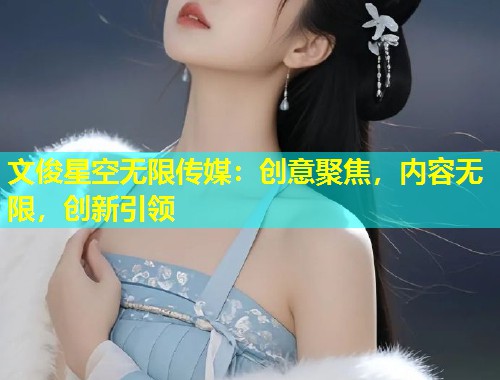 文俊星空无限传媒：创意聚焦，内容无限，创新引领  第1张
