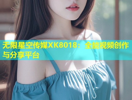 无限星空传媒XK8018：全能视频创作与分享平台  第2张