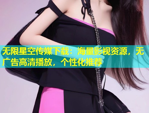 无限星空传媒下载：海量影视资源，无广告高清播放，个性化推荐  第1张