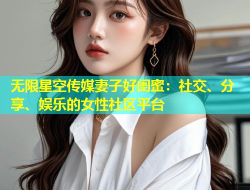 无限星空传媒妻子好闺蜜：社交、分享、娱乐的女性社区平台  第1张