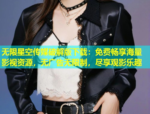 无限星空传媒破解版下载：免费畅享海量影视资源，无广告无限制，尽享观影乐趣  第2张
