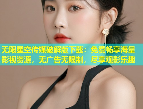无限星空传媒破解版下载：免费畅享海量影视资源，无广告无限制，尽享观影乐趣  第1张