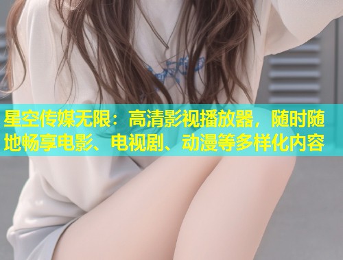 星空传媒无限：高清影视播放器，随时随地畅享电影、电视剧、动漫等多样化内容  第1张