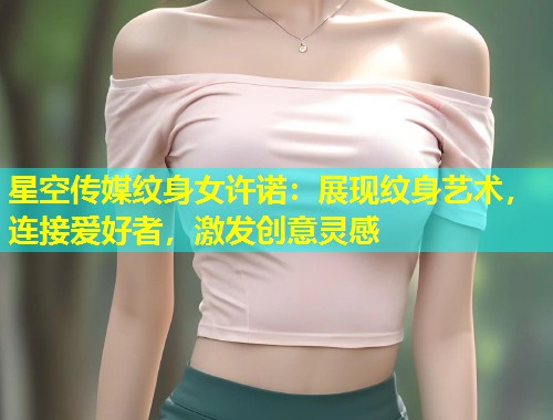 星空传媒纹身女许诺：展现纹身艺术，连接爱好者，激发创意灵感  第1张