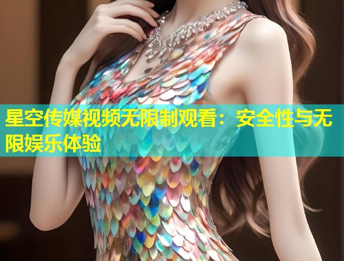 星空传媒视频无限制观看：安全性与无限娱乐体验  第1张