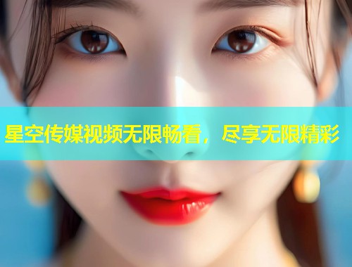 星空传媒视频无限畅看，尽享无限精彩  第1张